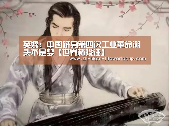 英媒：中国跻身第四次工业革命潮头不是梦【世界杯投注】