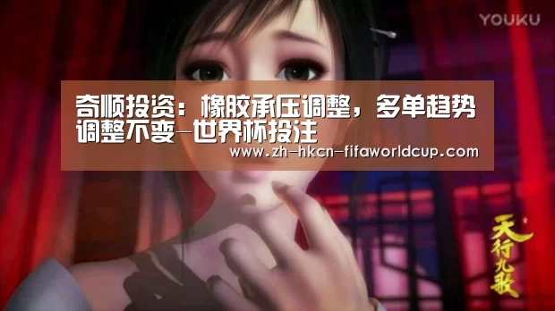 奇顺投资：橡胶承压调整，多单趋势调整不变-世界杯投注