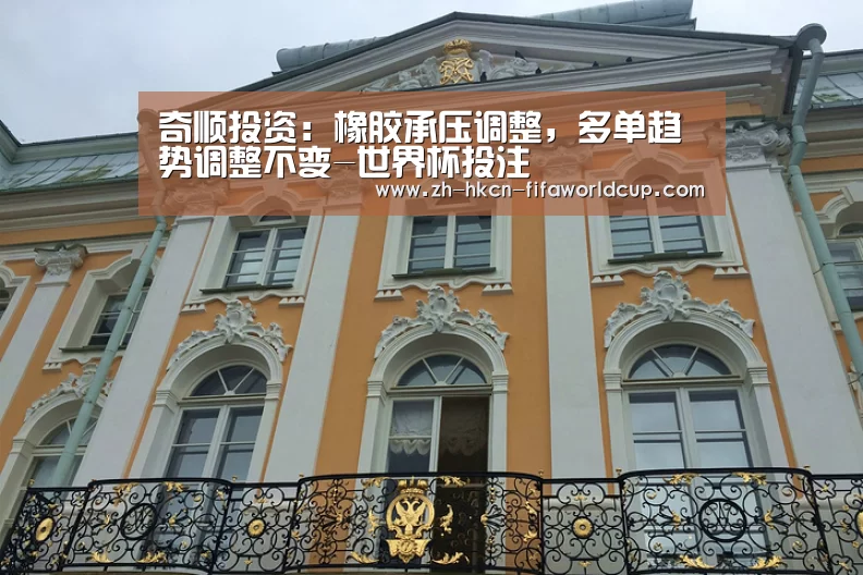 奇顺投资:橡胶承压调整,多单趋势调整不变-世界杯投注(图4) 世界杯投注