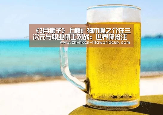 《3月狮子》上瘾!神木隆之介在三次元与职业棋士对战:世界杯投注(图3) 世界杯投注