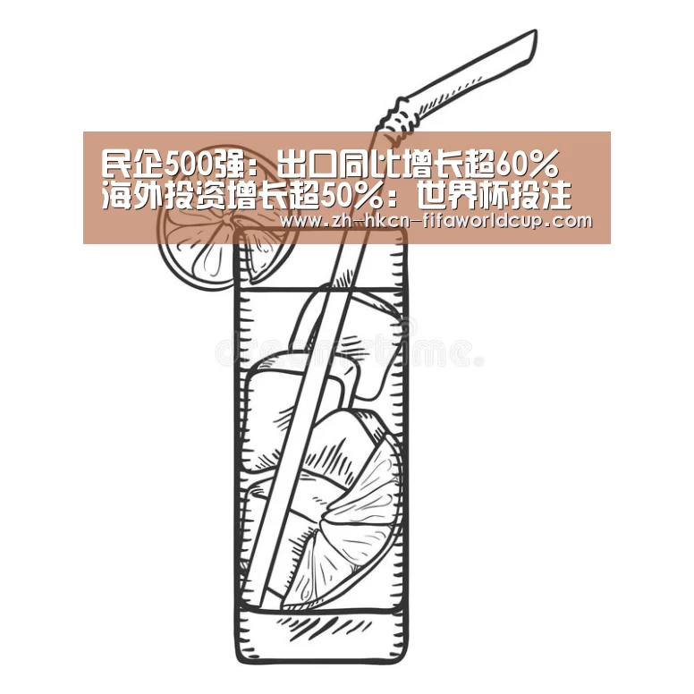 民企500强:出口同比增长超60% 海外投资增长超50%:世界杯投注(图3) 世界杯投注